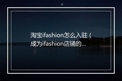 淘宝ifashion怎么入驻（成为ifashion店铺的好处）