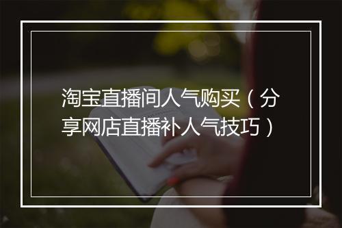 淘宝直播间人气购买（分享网店直播补人气技巧）