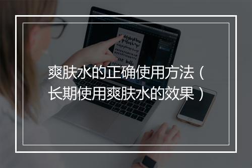 爽肤水的正确使用方法（长期使用爽肤水的效果）