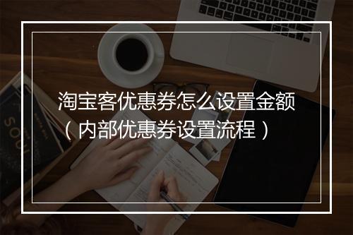 淘宝客优惠券怎么设置金额（内部优惠券设置流程）