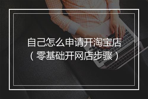 自己怎么申请开淘宝店（零基础开网店步骤）