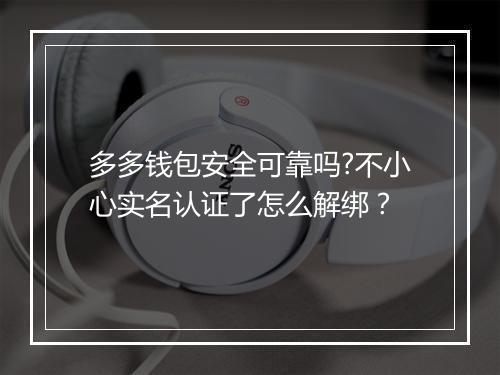 多多钱包安全可靠吗?不小心实名认证了怎么解绑？