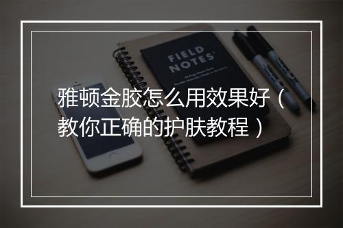 雅顿金胶怎么用效果好（教你正确的护肤教程）