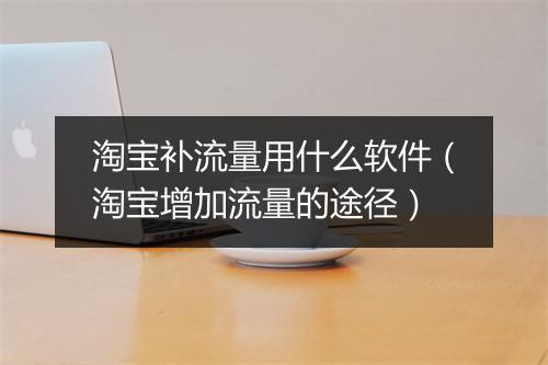 淘宝补流量用什么软件（淘宝增加流量的途径）