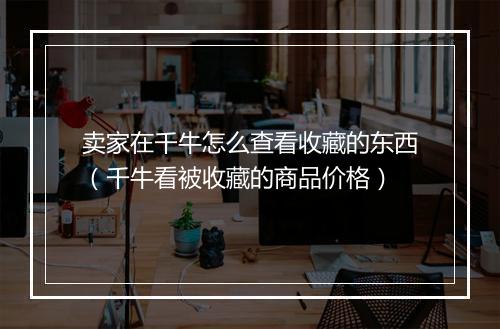 卖家在千牛怎么查看收藏的东西（千牛看被收藏的商品价格）