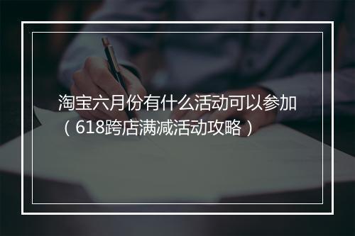 淘宝六月份有什么活动可以参加（618跨店满减活动攻略）
