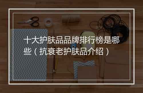 十大护肤品品牌排行榜是哪些（抗衰老护肤品介绍）