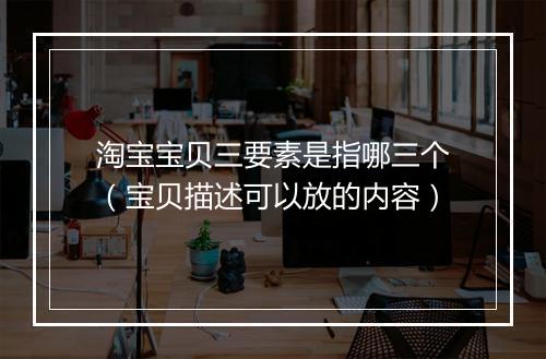 淘宝宝贝三要素是指哪三个（宝贝描述可以放的内容）