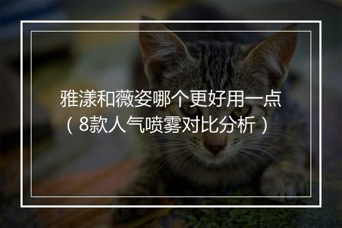 雅漾和薇姿哪个更好用一点（8款人气喷雾对比分析）