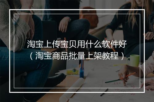 淘宝上传宝贝用什么软件好（淘宝商品批量上架教程）