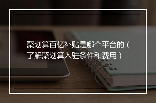 聚划算百亿补贴是哪个平台的（了解聚划算入驻条件和费用）