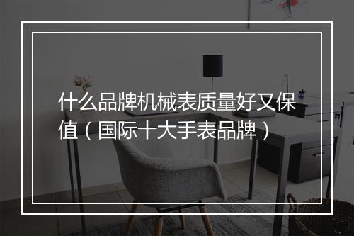 什么品牌机械表质量好又保值（国际十大手表品牌）