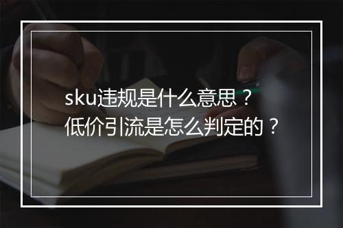 sku违规是什么意思？低价引流是怎么判定的？