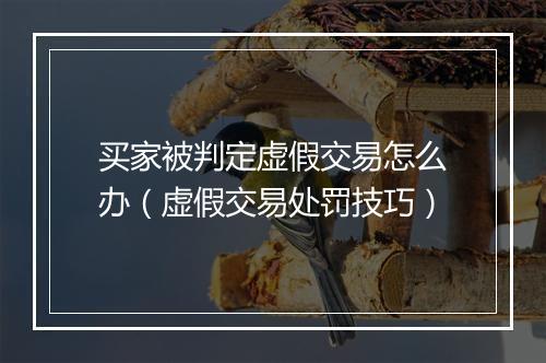 买家被判定虚假交易怎么办（虚假交易处罚技巧）