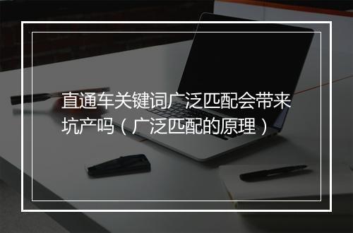 直通车关键词广泛匹配会带来坑产吗（广泛匹配的原理）