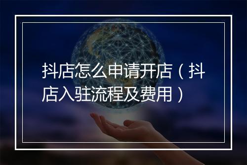 抖店怎么申请开店（抖店入驻流程及费用）