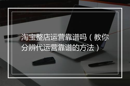 淘宝整店运营靠谱吗（教你分辨代运营靠谱的方法）