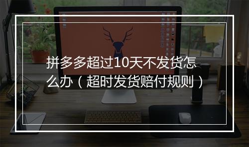 拼多多超过10天不发货怎么办（超时发货赔付规则）