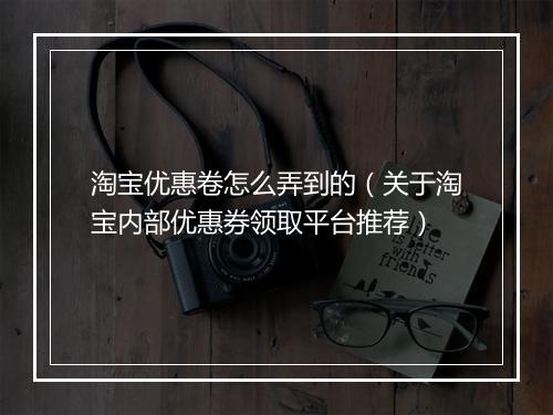 淘宝优惠卷怎么弄到的（关于淘宝内部优惠券领取平台推荐）