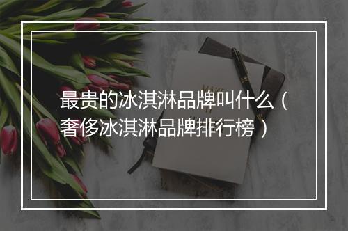 最贵的冰淇淋品牌叫什么（奢侈冰淇淋品牌排行榜）