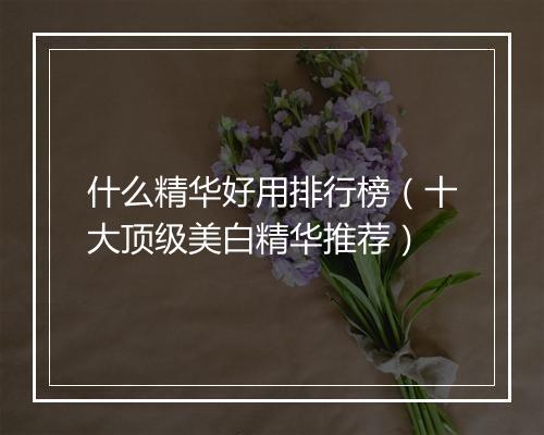 什么精华好用排行榜（十大顶级美白精华推荐）