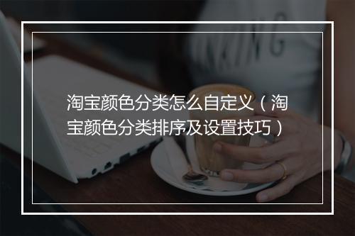 淘宝颜色分类怎么自定义（淘宝颜色分类排序及设置技巧）