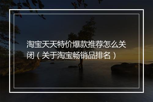 淘宝天天特价爆款推荐怎么关闭（关于淘宝畅销品排名）