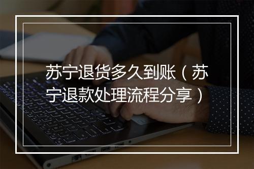 苏宁退货多久到账（苏宁退款处理流程分享）