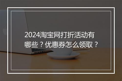 2024淘宝网打折活动有哪些？优惠券怎么领取？