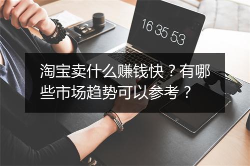 淘宝卖什么赚钱快？有哪些市场趋势可以参考？