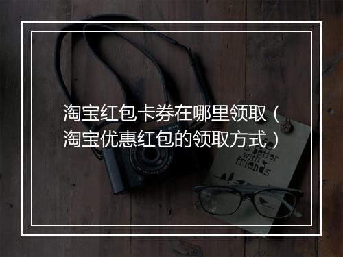 淘宝红包卡券在哪里领取（淘宝优惠红包的领取方式）