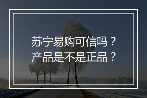苏宁易购可信吗？产品是不是正品？