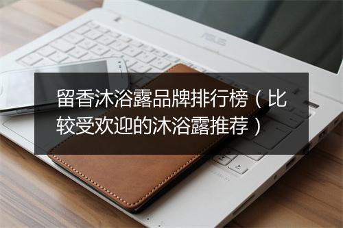 留香沐浴露品牌排行榜（比较受欢迎的沐浴露推荐）