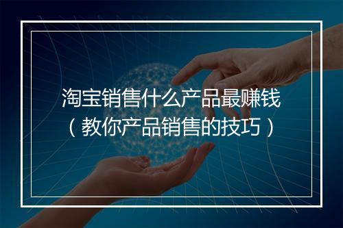 淘宝销售什么产品最赚钱（教你产品销售的技巧）