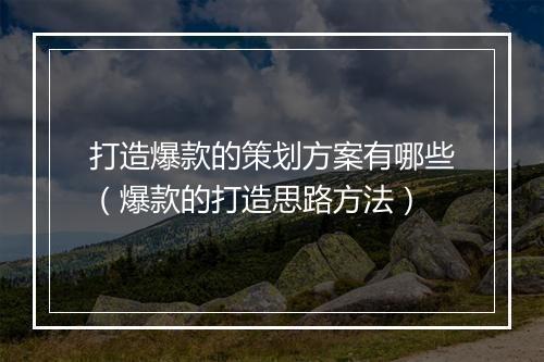 打造爆款的策划方案有哪些（爆款的打造思路方法）
