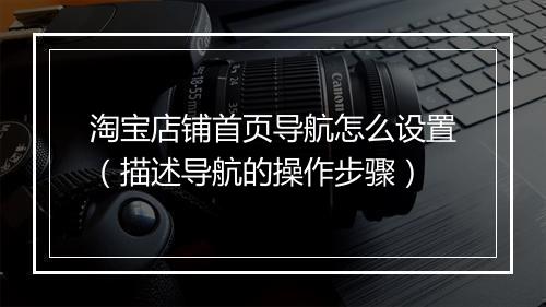 淘宝店铺首页导航怎么设置（描述导航的操作步骤）