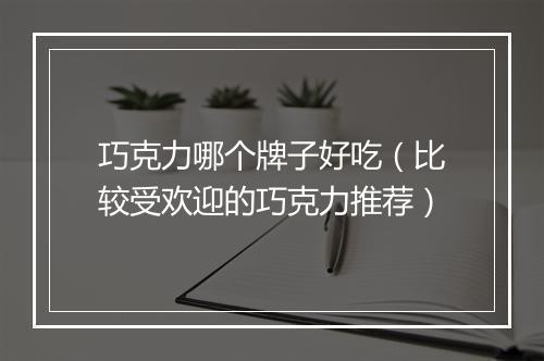 巧克力哪个牌子好吃（比较受欢迎的巧克力推荐）