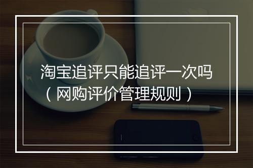 淘宝追评只能追评一次吗（网购评价管理规则）