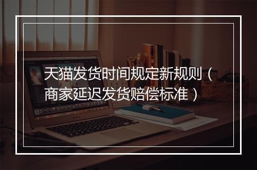 天猫发货时间规定新规则（商家延迟发货赔偿标准）