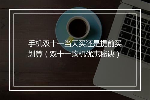 手机双十一当天买还是提前买划算（双十一购机优惠秘诀）