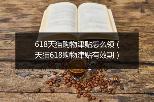 618天猫购物津贴怎么领（天猫618购物津贴有效期）