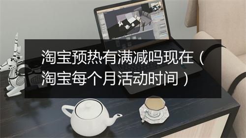 淘宝预热有满减吗现在（淘宝每个月活动时间）