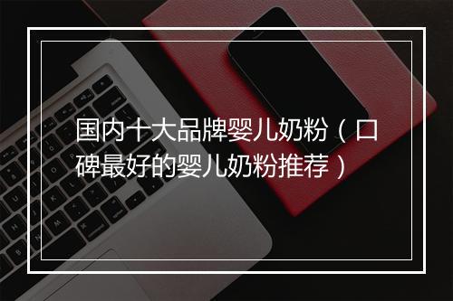 国内十大品牌婴儿奶粉（口碑最好的婴儿奶粉推荐）