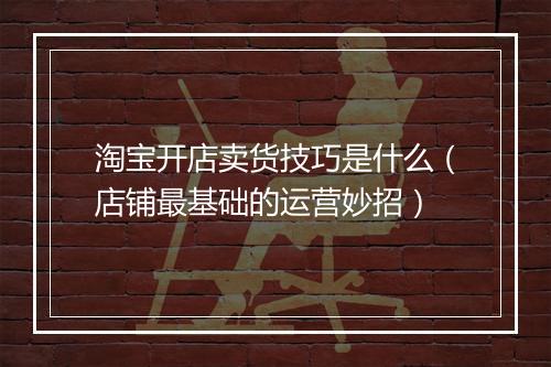 淘宝开店卖货技巧是什么（店铺最基础的运营妙招）