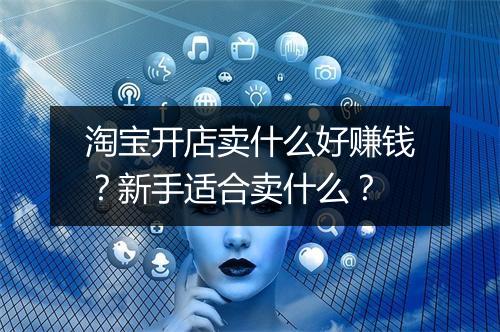 淘宝开店卖什么好赚钱？新手适合卖什么？