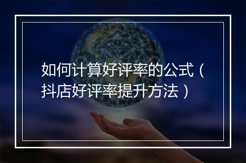 如何计算好评率的公式（抖店好评率提升方法）