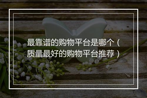 最靠谱的购物平台是哪个（质量最好的购物平台推荐）