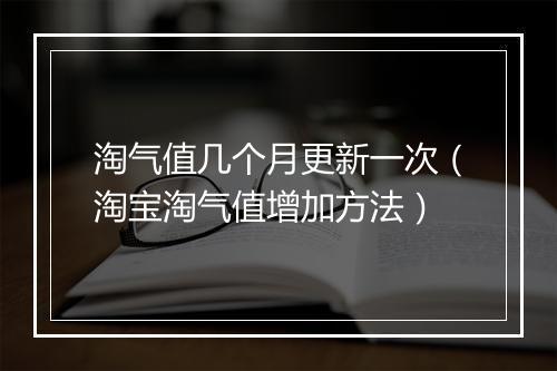 淘气值几个月更新一次（淘宝淘气值增加方法）