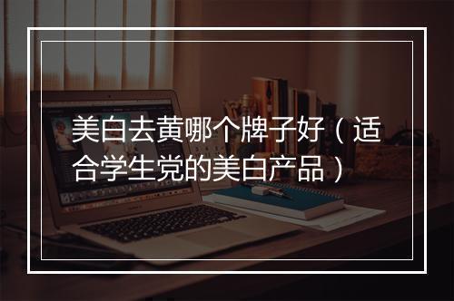 美白去黄哪个牌子好（适合学生党的美白产品）