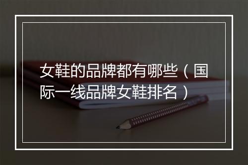女鞋的品牌都有哪些（国际一线品牌女鞋排名）